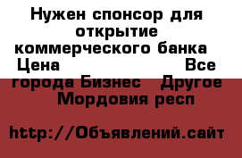 Нужен спонсор для открытие коммерческого банка › Цена ­ 200.000.000.00 - Все города Бизнес » Другое   . Мордовия респ.